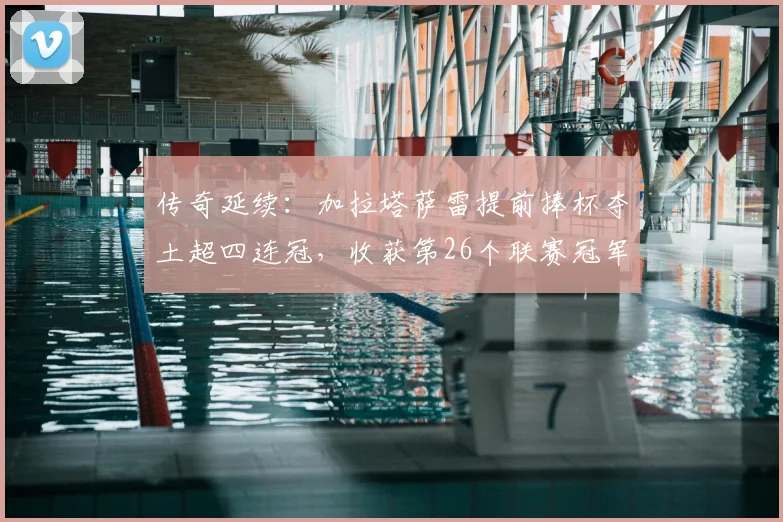 传奇延续：加拉塔萨雷提前捧杯夺土超四连冠，收获第26个联赛冠军