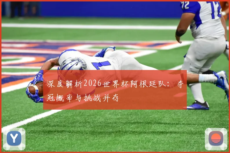 深度解析2026世界杯阿根廷队：夺冠概率与挑战并存