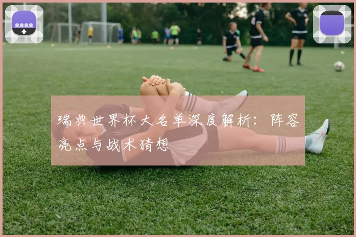 瑞典世界杯大名单深度解析：阵容亮点与战术猜想
