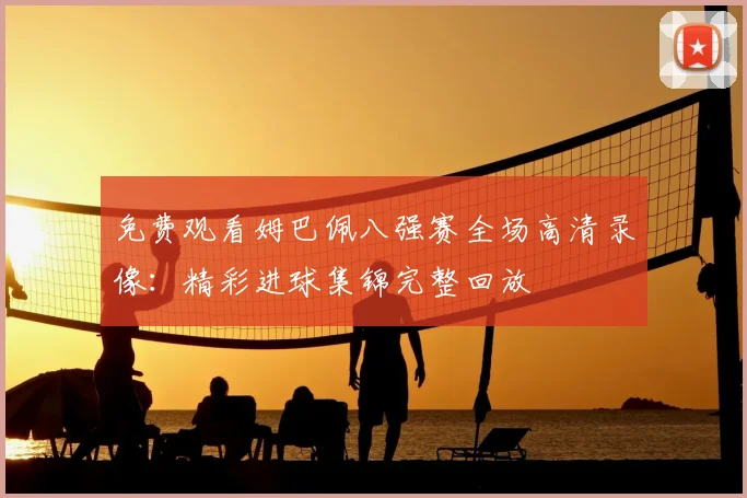 免费观看姆巴佩八强赛全场高清录像：精彩进球集锦完整回放