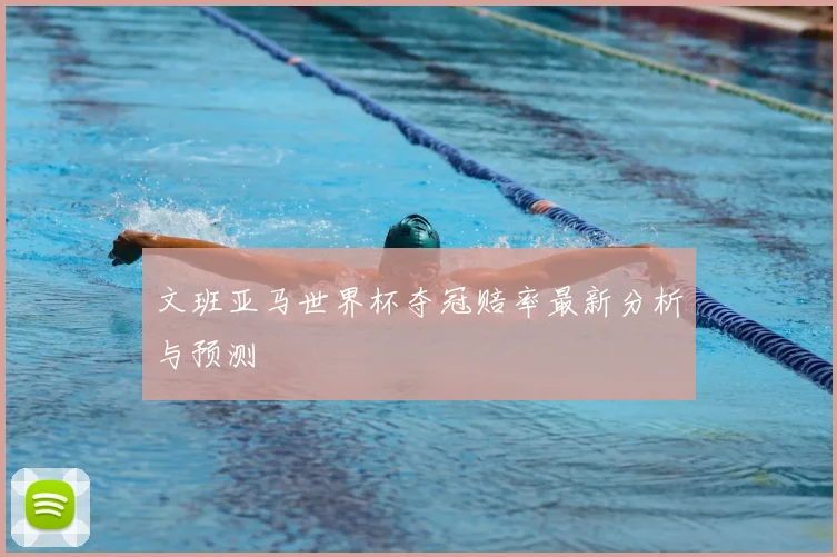 文班亚马世界杯夺冠赔率最新分析与预测