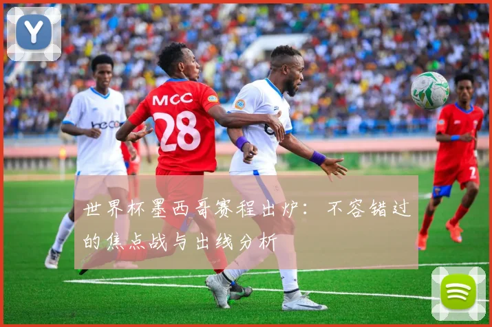 世界杯墨西哥赛程出炉：不容错过的焦点战与出线分析