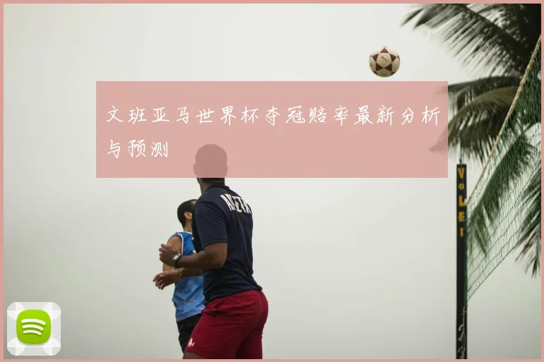 文班亚马世界杯夺冠赔率最新分析与预测