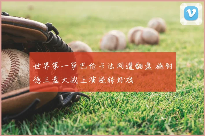 世界第一萨巴伦卡法网遭翻盘 施耐德三盘大战上演逆转好戏