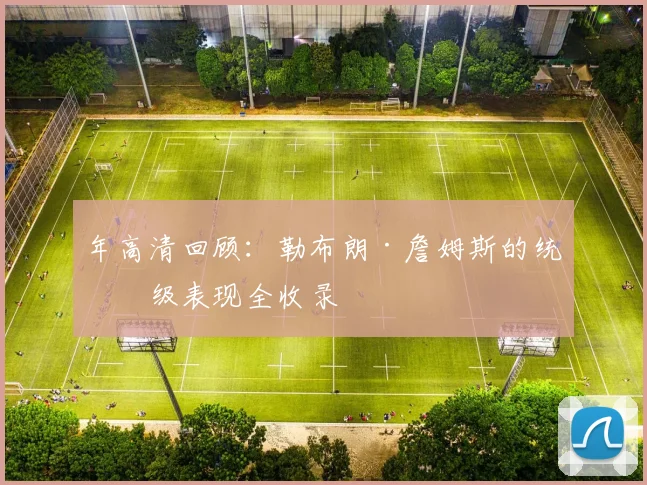 年高清回顾：勒布朗·詹姆斯的统治级表现全收录