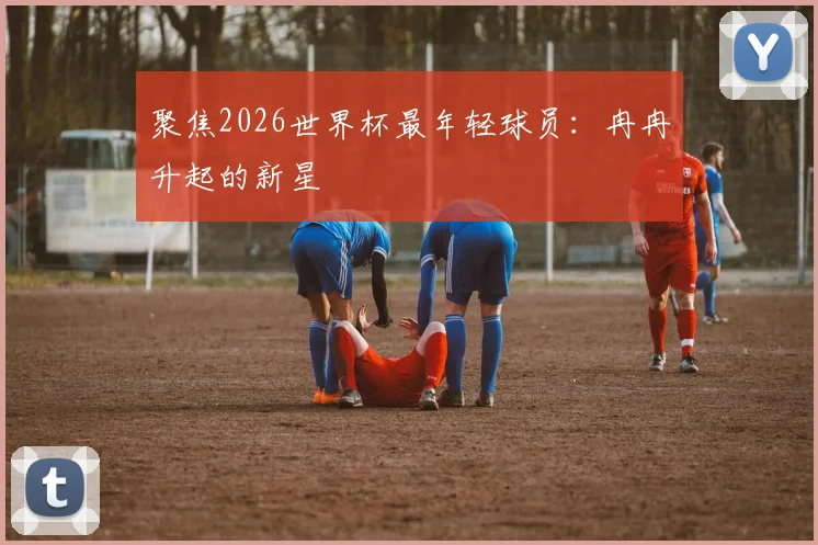 聚焦2026世界杯最年轻球员：冉冉升起的新星