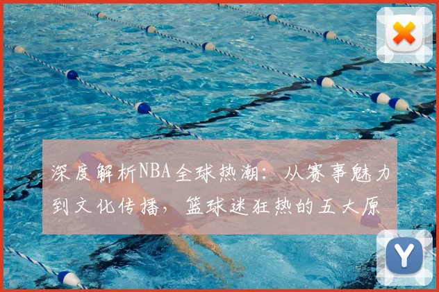 深度解析NBA全球热潮：从赛事魅力到文化传播，篮球迷狂热的五大原因
