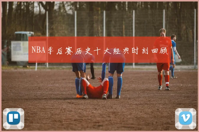 NBA季后赛历史十大经典时刻回顾