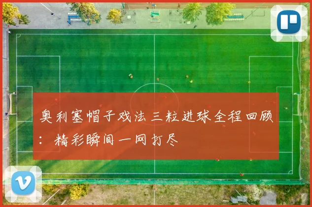 奥利塞帽子戏法三粒进球全程回顾:精彩瞬间一网打尽