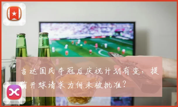 吉达国民夺冠后庆祝计划有变，提前开球请求为何未被批准？