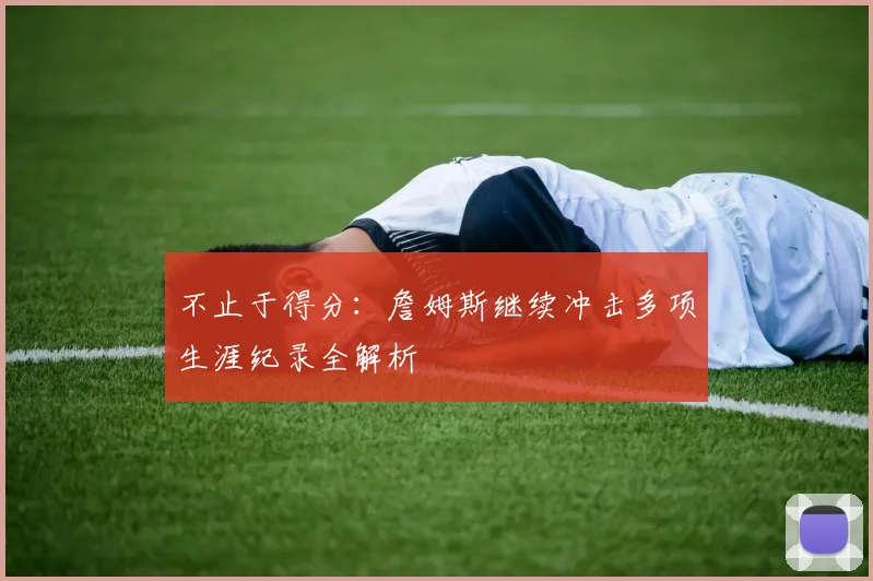 不止于得分：詹姆斯继续冲击多项生涯纪录全解析