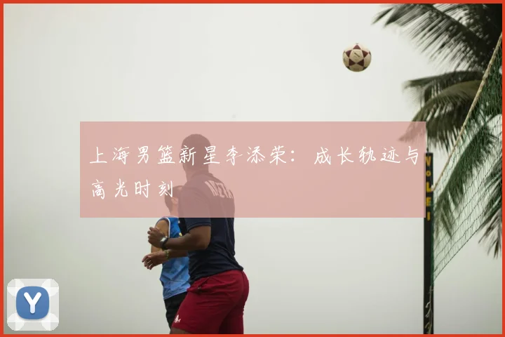 上海男篮新星李添荣：成长轨迹与高光时刻