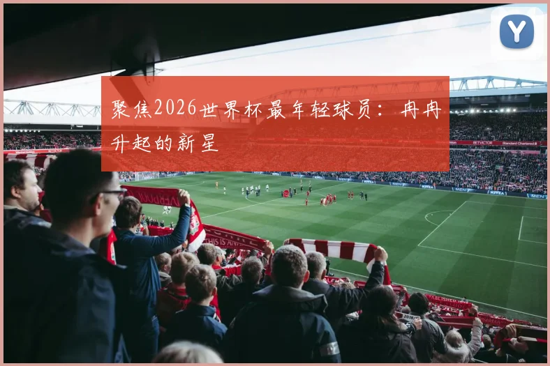 聚焦2026世界杯最年轻球员：冉冉升起的新星