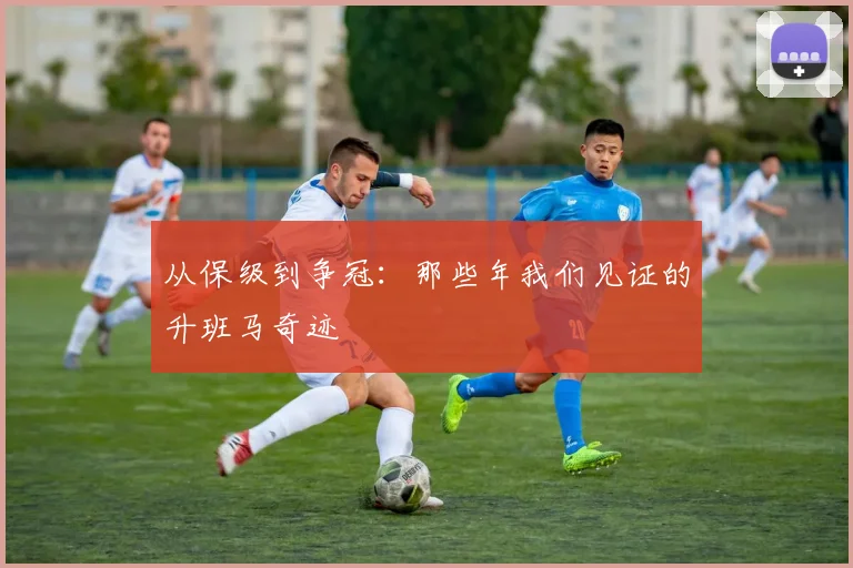 从保级到争冠：那些年我们见证的升班马奇迹