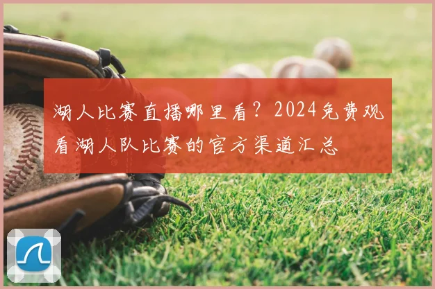 湖人比赛直播哪里看？2024免费观看湖人队比赛的官方渠道汇总