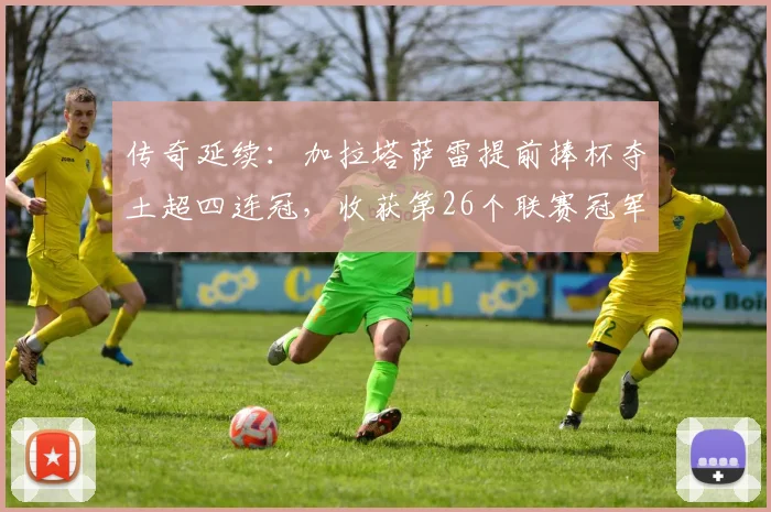传奇延续：加拉塔萨雷提前捧杯夺土超四连冠，收获第26个联赛冠军