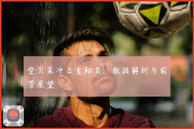 登贝莱冲击金靴奖：数据解析与前景展望