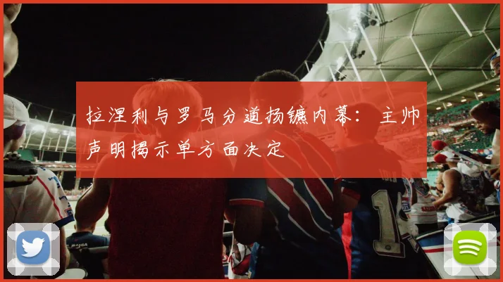 拉涅利与罗马分道扬镳内幕：主帅声明揭示单方面决定