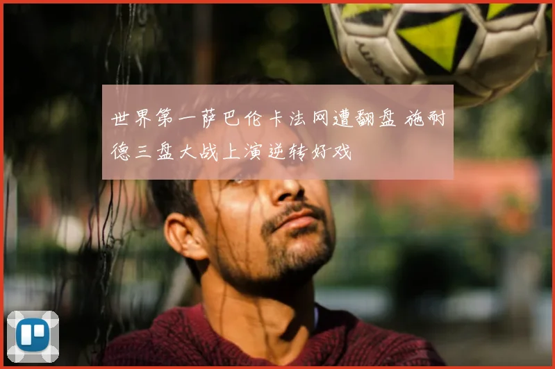 世界第一萨巴伦卡法网遭翻盘 施耐德三盘大战上演逆转好戏