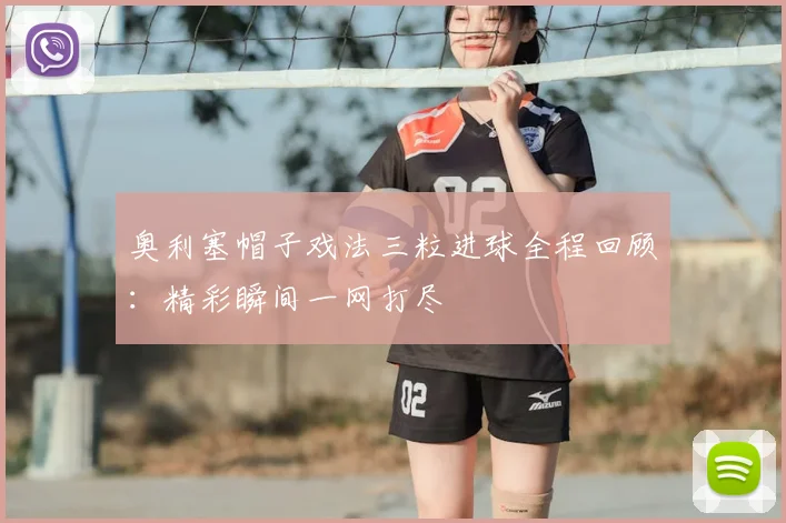 奥利塞帽子戏法三粒进球全程回顾：精彩瞬间一网打尽