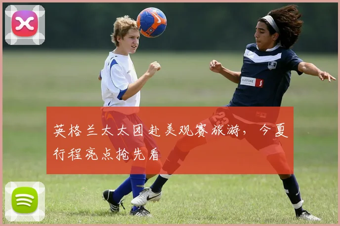 英格兰太太团赴美观赛旅游，今夏行程亮点抢先看