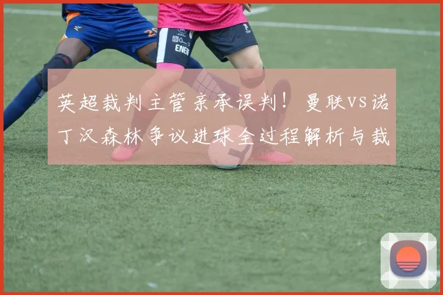 英超裁判主管亲承误判！曼联vs诺丁汉森林争议进球全过程解析与裁判报告深度解读
