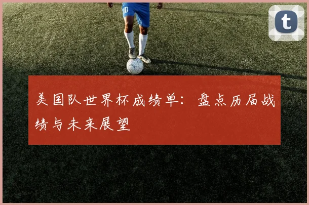 美国队世界杯成绩单：盘点历届战绩与未来展望
