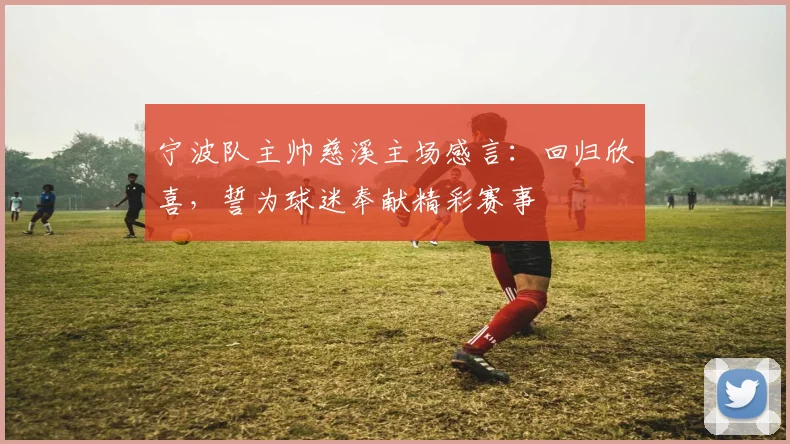宁波队主帅慈溪主场感言：回归欣喜，誓为球迷奉献精彩赛事