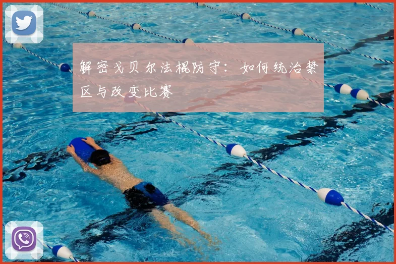 解密戈贝尔法棍防守：如何统治禁区与改变比赛