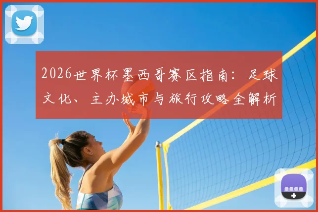 2026世界杯墨西哥赛区指南：足球文化、主办城市与旅行攻略全解析