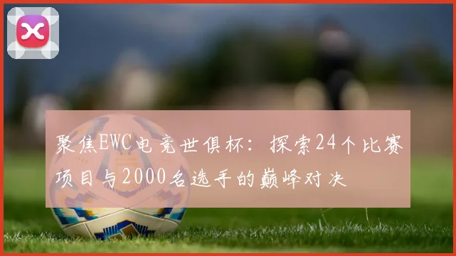 聚焦EWC电竞世俱杯：探索24个比赛项目与2000名选手的巅峰对决